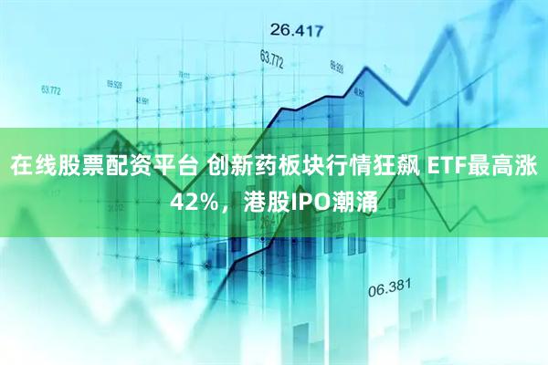 在线股票配资平台 创新药板块行情狂飙 ETF最高涨42%，港股IPO潮涌