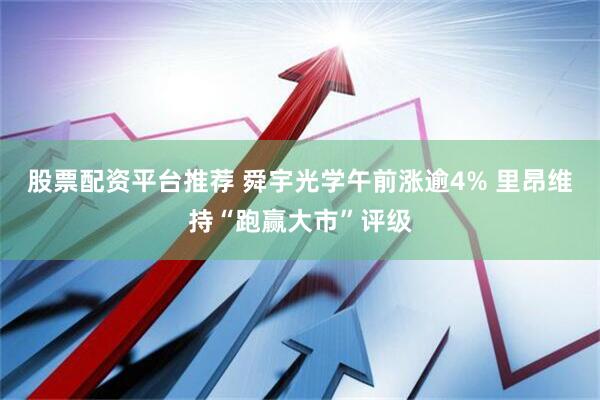 股票配资平台推荐 舜宇光学午前涨逾4% 里昂维持“跑赢大市”评级