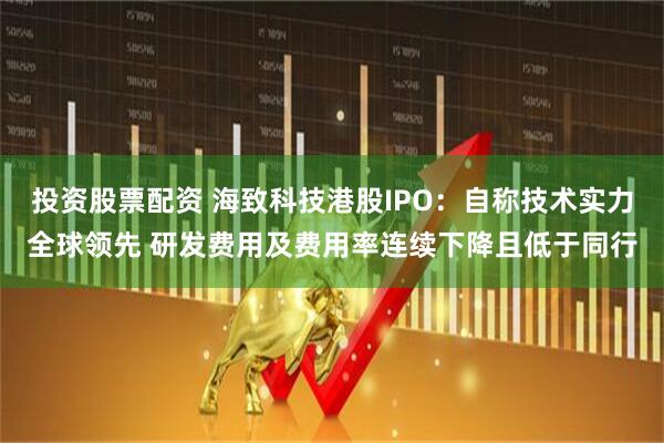 投资股票配资 海致科技港股IPO：自称技术实力全球领先 研发费用及费用率连续下降且低于同行