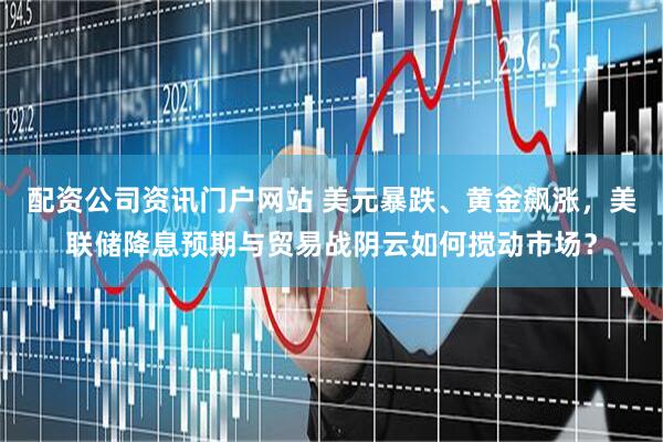 配资公司资讯门户网站 美元暴跌、黄金飙涨，美联储降息预期与贸易战阴云如何搅动市场？