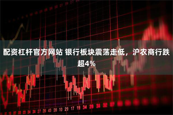 配资杠杆官方网站 银行板块震荡走低，沪农商行跌超4%