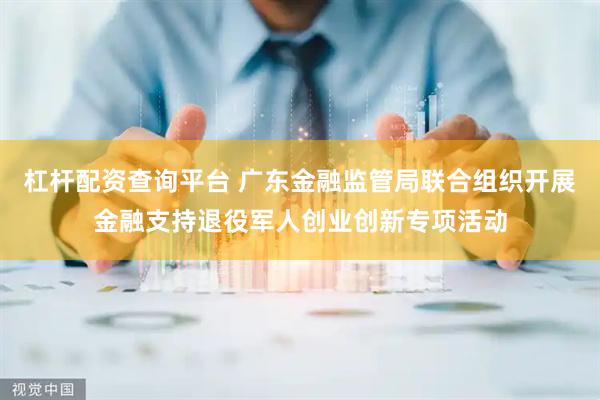 杠杆配资查询平台 广东金融监管局联合组织开展金融支持退役军人创业创新专项活动