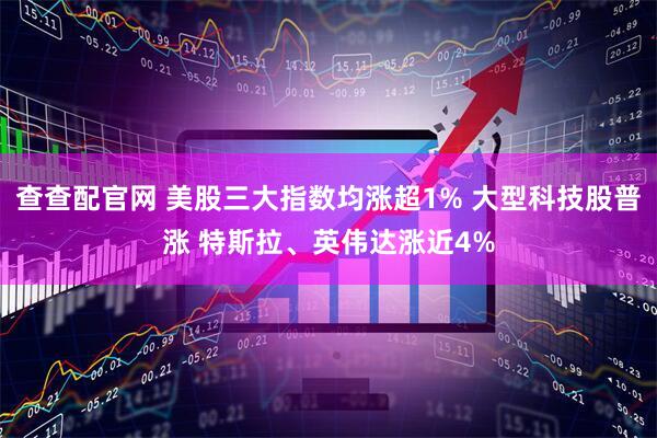 查查配官网 美股三大指数均涨超1% 大型科技股普涨 特斯拉、英伟达涨近4%