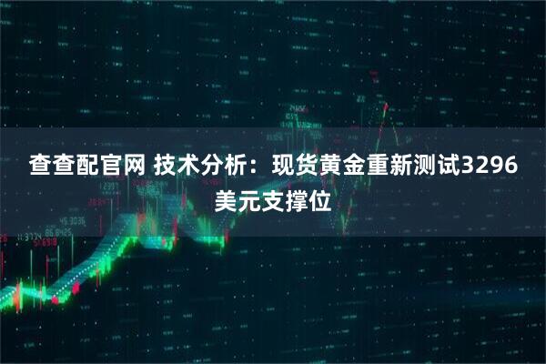 查查配官网 技术分析：现货黄金重新测试3296美元支撑位