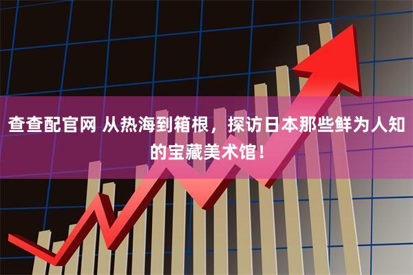 查查配官网 从热海到箱根，探访日本那些鲜为人知的宝藏美术馆！
