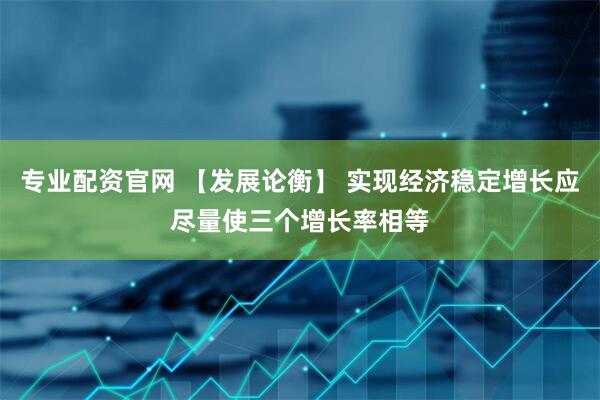 专业配资官网 【发展论衡】 实现经济稳定增长应尽量使三个增长率相等