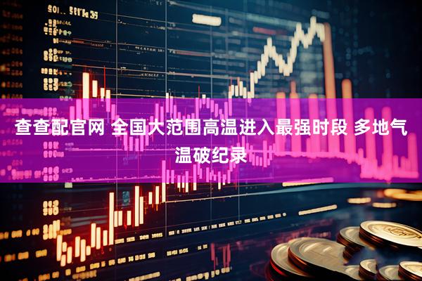 查查配官网 全国大范围高温进入最强时段 多地气温破纪录