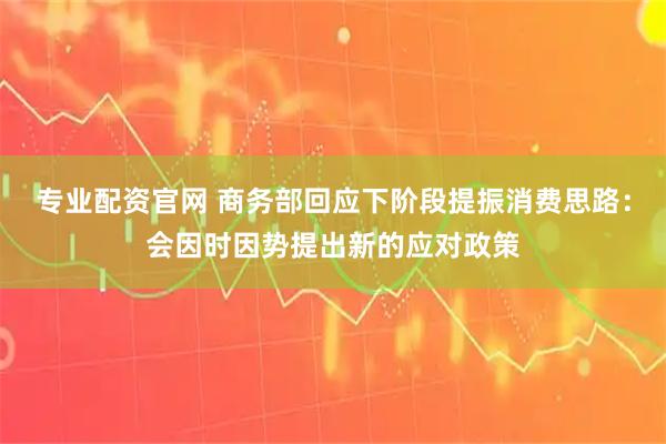 专业配资官网 商务部回应下阶段提振消费思路：会因时因势提出新的应对政策