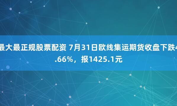 最大最正规股票配资 7月31日欧线集运期货收盘下跌4.66%，报1425.1元