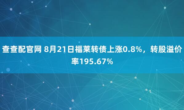 查查配官网 8月21日福莱转债上涨0.8%，转股溢价率195.67%