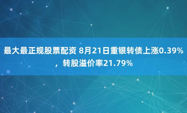 最大最正规股票配资 8月21日重银转债上涨0.39%，转股溢价率21.79%
