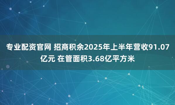 专业配资官网 招商积余2025年上半年营收91.07亿元 在管面积3.68亿平方米