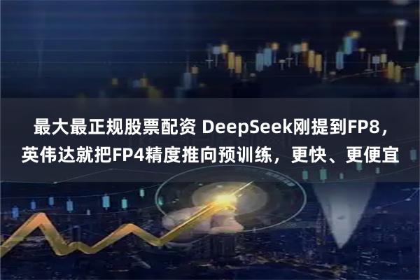 最大最正规股票配资 DeepSeek刚提到FP8，英伟达就把FP4精度推向预训练，更快、更便宜