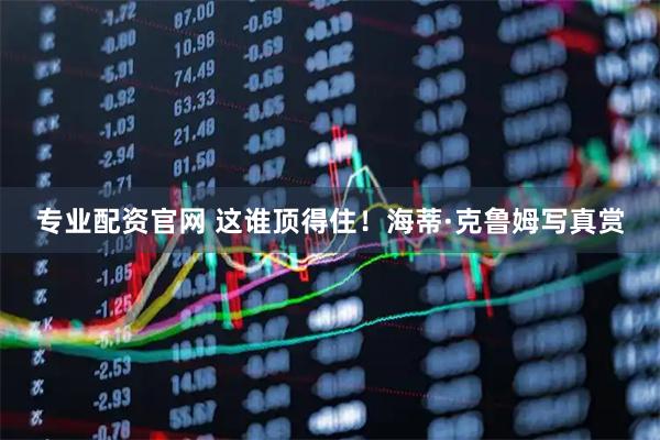 专业配资官网 这谁顶得住！海蒂·克鲁姆写真赏