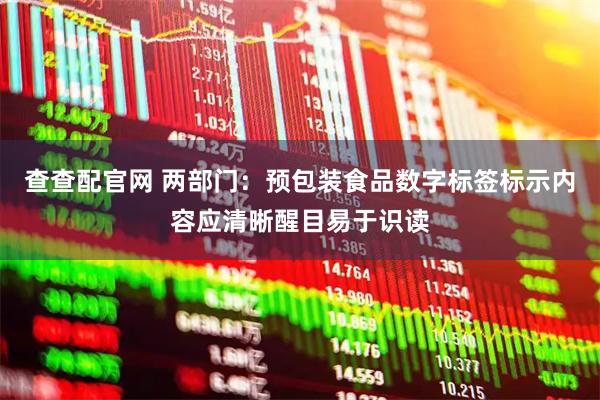 查查配官网 两部门：预包装食品数字标签标示内容应清晰醒目易于识读