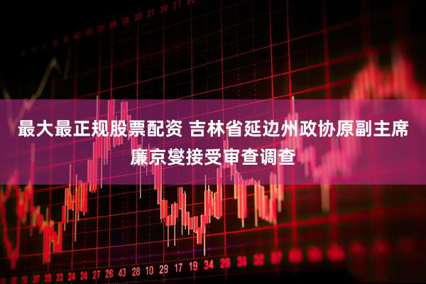 最大最正规股票配资 吉林省延边州政协原副主席廉京燮接受审查调查