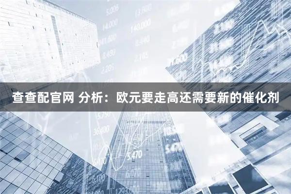 查查配官网 分析：欧元要走高还需要新的催化剂