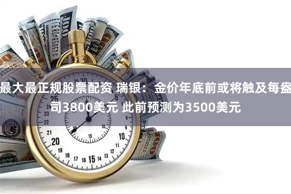 最大最正规股票配资 瑞银：金价年底前或将触及每盎司3800美元 此前预测为3500美元