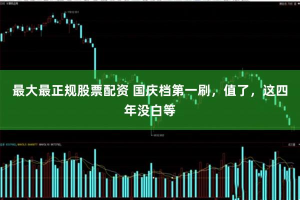 最大最正规股票配资 国庆档第一刷，值了，这四年没白等