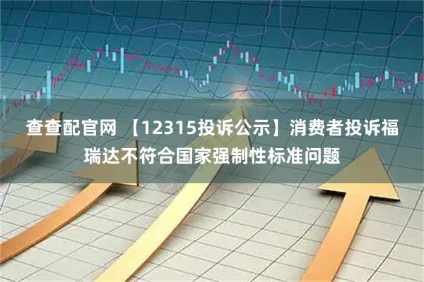 查查配官网 【12315投诉公示】消费者投诉福瑞达不符合国家强制性标准问题