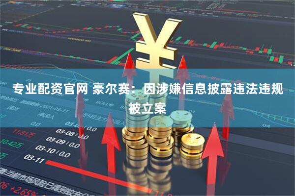 专业配资官网 豪尔赛：因涉嫌信息披露违法违规被立案