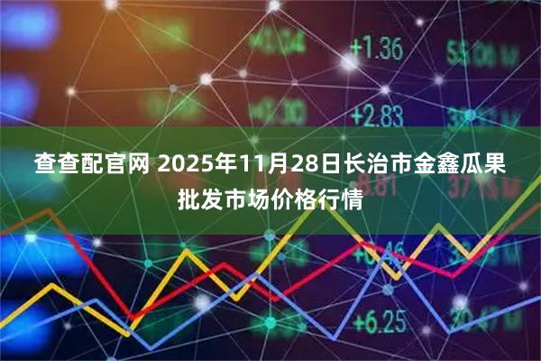 查查配官网 2025年11月28日长治市金鑫瓜果批发市场价格行情
