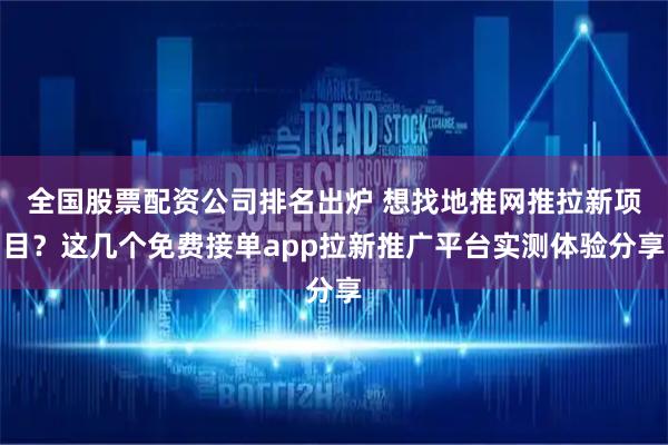 全国股票配资公司排名出炉 想找地推网推拉新项目？这几个免费接单app拉新推广平台实测体验分享