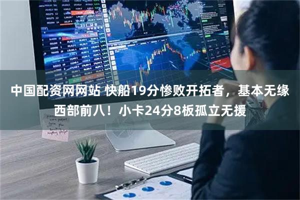 中国配资网网站 快船19分惨败开拓者，基本无缘西部前八！小卡24分8板孤立无援