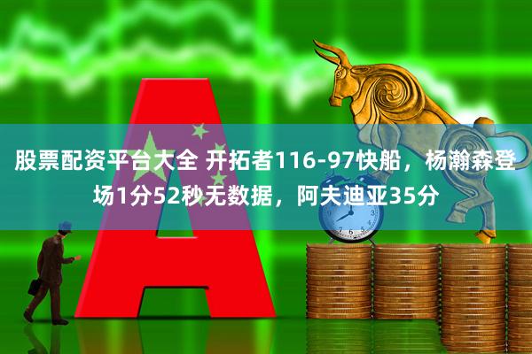 股票配资平台大全 开拓者116-97快船，杨瀚森登场1分52秒无数据，阿夫迪亚35分