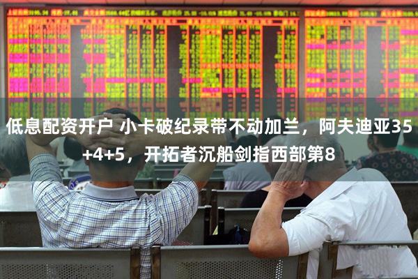 低息配资开户 小卡破纪录带不动加兰，阿夫迪亚35+4+5，开拓者沉船剑指西部第8