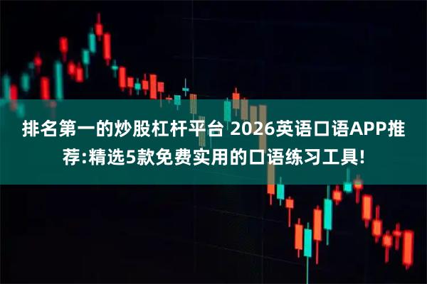 排名第一的炒股杠杆平台 2026英语口语APP推荐:精选5款免费实用的口语练习工具!