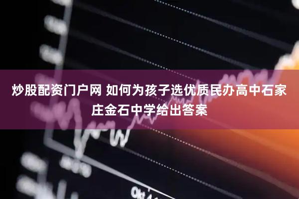 炒股配资门户网 如何为孩子选优质民办高中石家庄金石中学给出答案