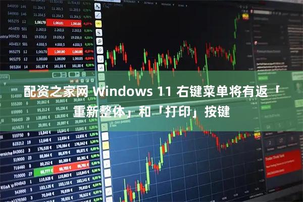 配资之家网 Windows 11 右键菜单将有返「重新整体」和「打印」按键