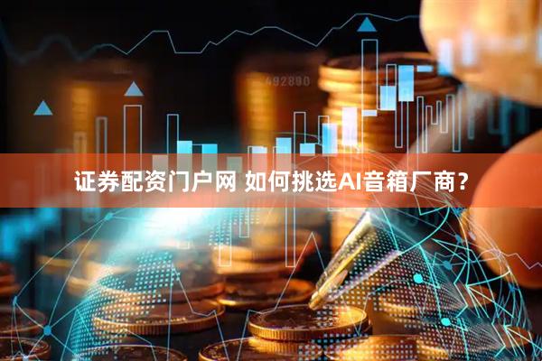 证券配资门户网 如何挑选AI音箱厂商？