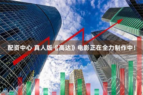 配资中心 真人版《高达》电影正在全力制作中！