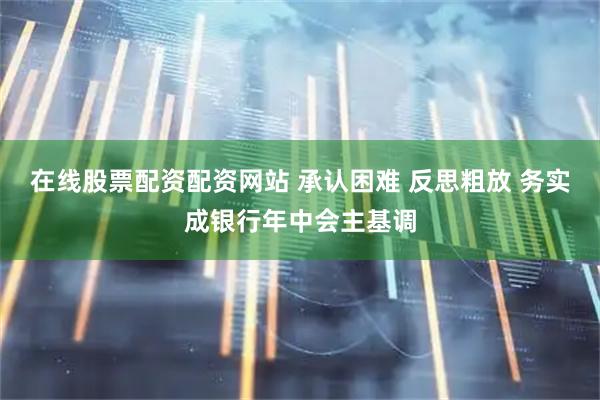 在线股票配资配资网站 承认困难 反思粗放 务实成银行年中会主基调