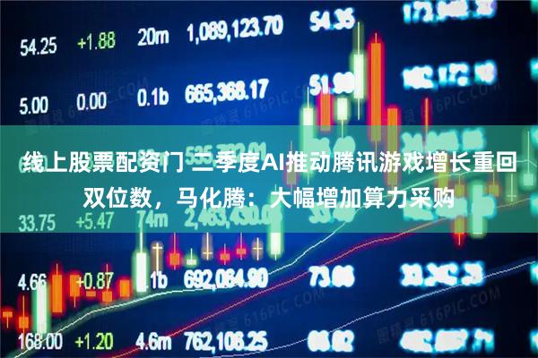线上股票配资门 二季度AI推动腾讯游戏增长重回双位数，马化腾：大幅增加算力采购
