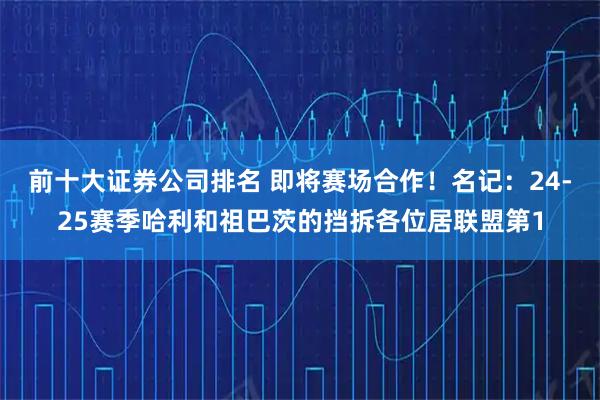 前十大证券公司排名 即将赛场合作！名记：24-25赛季哈利和祖巴茨的挡拆各位居联盟第1