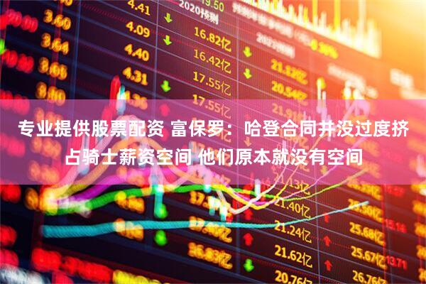 专业提供股票配资 富保罗：哈登合同并没过度挤占骑士薪资空间 他们原本就没有空间