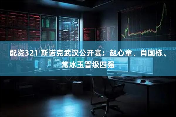 配资321 斯诺克武汉公开赛：赵心童、肖国栋、常冰玉晋级四强