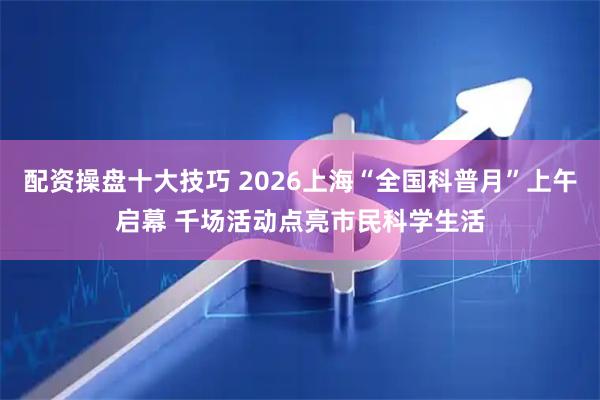 配资操盘十大技巧 2026上海“全国科普月”上午启幕 千场活动点亮市民科学生活